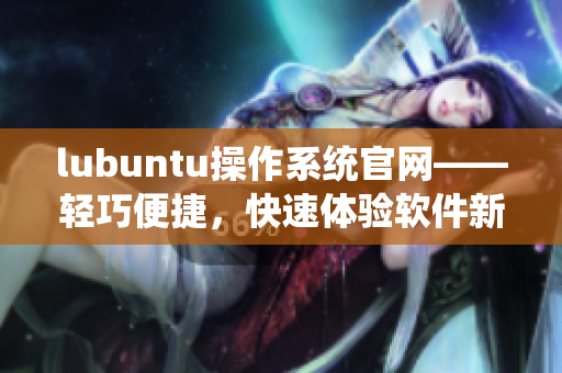 lubuntu操作系统官网——轻巧便捷，快速体验软件新风尚