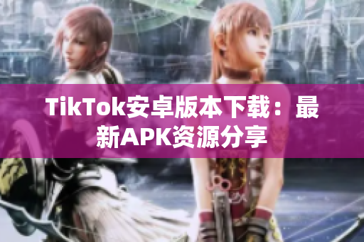 TikTok安卓版本下载：最新APK资源分享
