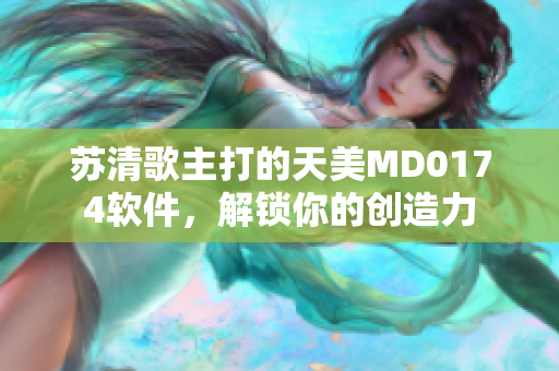 苏清歌主打的天美MD0174软件，解锁你的创造力