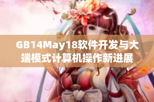 GB14May18软件开发与大端模式计算机操作新进展