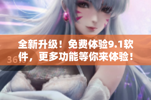 全新升级！免费体验9.1软件，更多功能等你来体验！