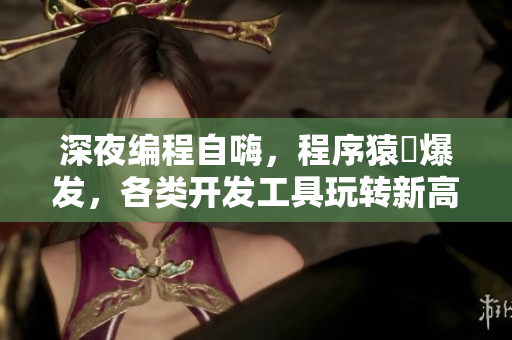 深夜编程自嗨，程序猿犇爆发，各类开发工具玩转新高度！——深夜玩转编程神器