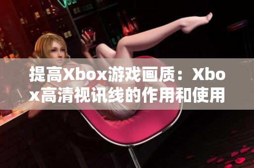 提高Xbox游戏画质：Xbox高清视讯线的作用和使用方法