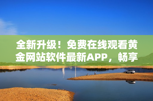 全新升级！免费在线观看黄金网站软件最新APP，畅享高清视频！