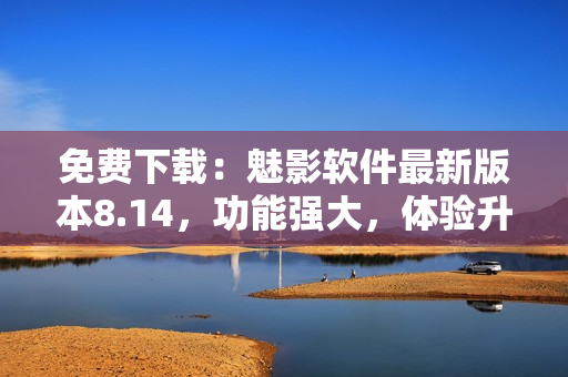 免费下载：魅影软件最新版本8.14，功能强大，体验升级