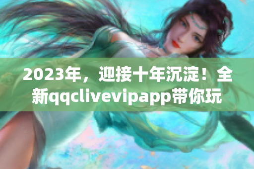 2023年，迎接十年沉淀！全新qqclivevipapp带你玩转网络直播！