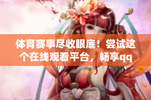 体育赛事尽收眼底！尝试这个在线观看平台，畅享qqlive高清直播