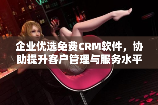 企业优选免费CRM软件，协助提升客户管理与服务水平