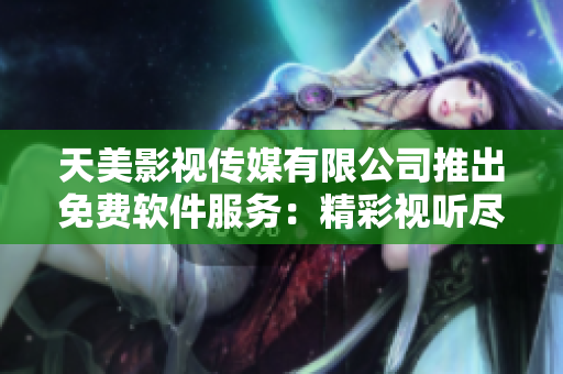 天美影视传媒有限公司推出免费软件服务：精彩视听尽在掌握