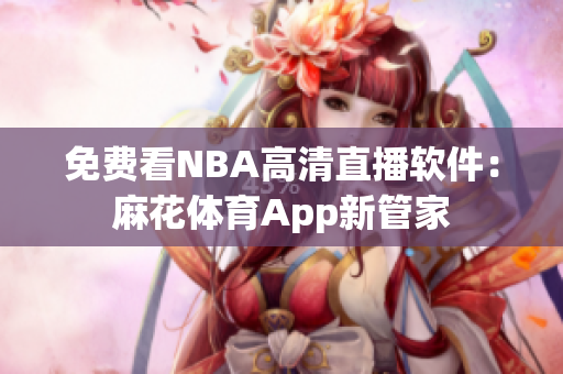 免费看NBA高清直播软件：麻花体育App新管家