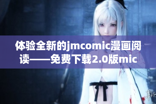 体验全新的jmcomic漫画阅读——免费下载2.0版mic官网