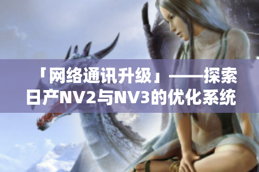 「网络通讯升级」——探索日产NV2与NV3的优化系统方案