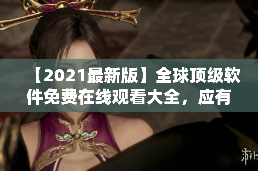 【2021最新版】全球顶级软件免费在线观看大全，应有尽有！