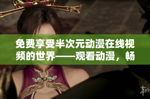 免费享受半次元动漫在线视频的世界——观看动漫，畅游二次元！