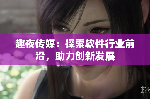 趣夜传媒：探索软件行业前沿，助力创新发展