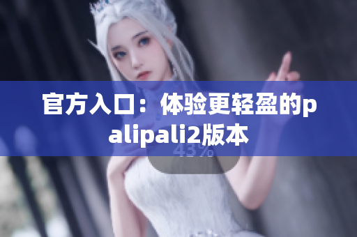 官方入口：体验更轻盈的palipali2版本