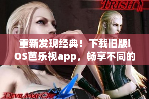 重新发现经典！下载旧版iOS芭乐视app，畅享不同的视频世界