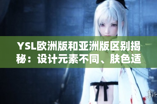 YSL欧洲版和亚洲版区别揭秘：设计元素不同、肤色适配不同、市场策略不一样