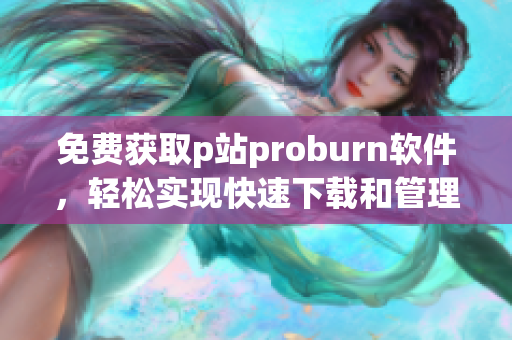 免费获取p站proburn软件，轻松实现快速下载和管理网络文件