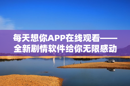 每天想你APP在线观看——全新剧情软件给你无限感动