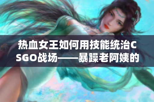 热血女王如何用技能统治CSGO战场——暴躁老阿姨的秘密技巧
