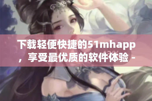下载轻便快捷的51mhapp，享受最优质的软件体验 - 42MB的完美安装包