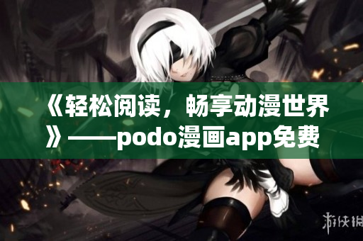 《轻松阅读，畅享动漫世界》——podo漫画app免费下载