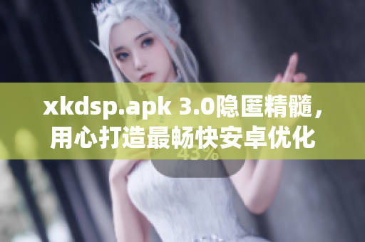 xkdsp.apk 3.0隐匿精髓，用心打造最畅快安卓优化