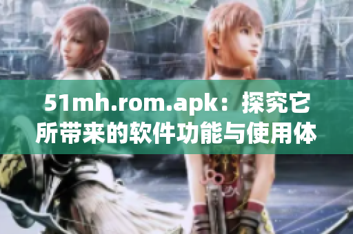 51mh.rom.apk：探究它所带来的软件功能与使用体验