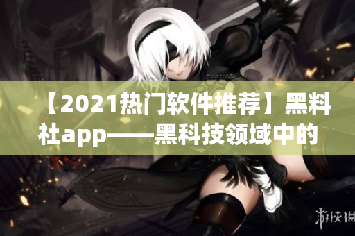 【2021热门软件推荐】黑料社app——黑科技领域中的明珠