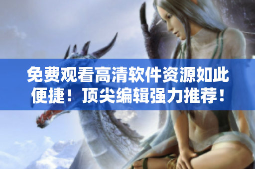 免费观看高清软件资源如此便捷！顶尖编辑强力推荐！