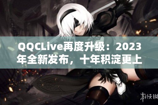 QQCLive再度升级：2023年全新发布，十年积淀更上一层楼