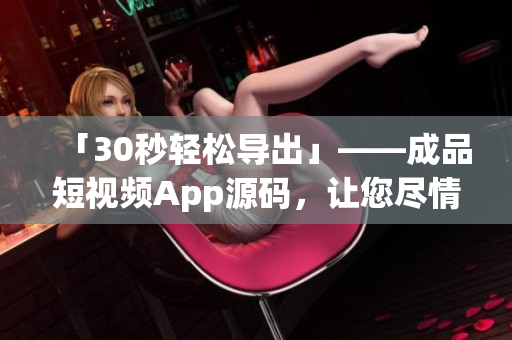 「30秒轻松导出」——成品短视频App源码，让您尽情挥洒创意！