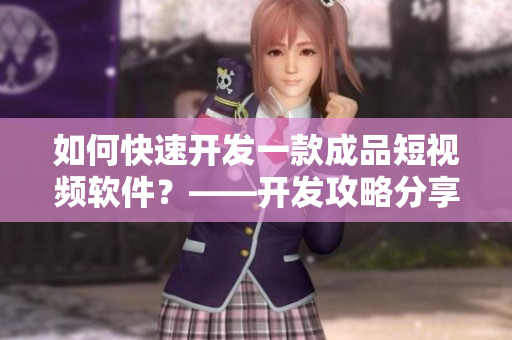如何快速开发一款成品短视频软件？——开发攻略分享