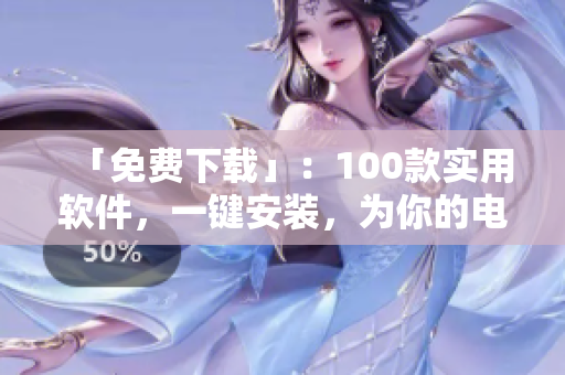 「免费下载」：100款实用软件，一键安装，为你的电脑增添新功能