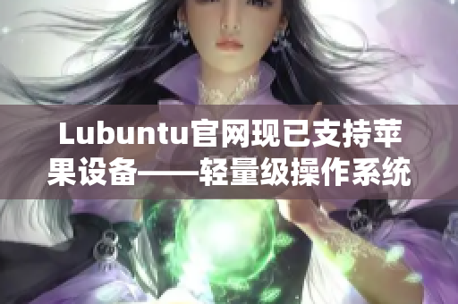 Lubuntu官网现已支持苹果设备——轻量级操作系统的软件适配性有所扩展