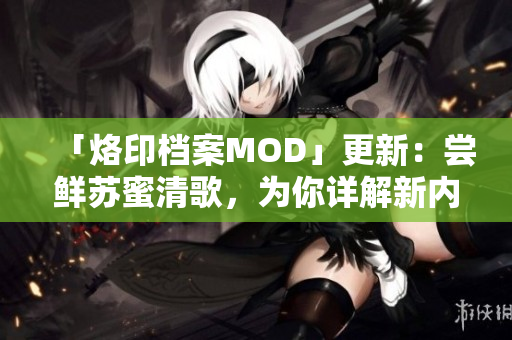 「烙印档案MOD」更新：尝鲜苏蜜清歌，为你详解新内容