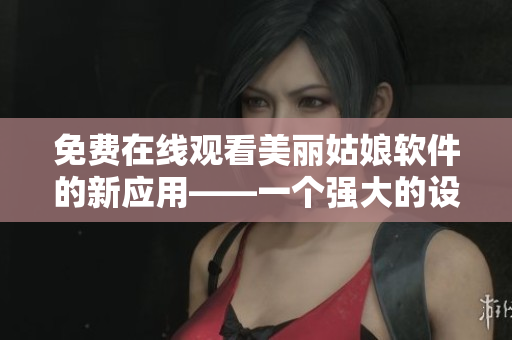 免费在线观看美丽姑娘软件的新应用——一个强大的设计工具