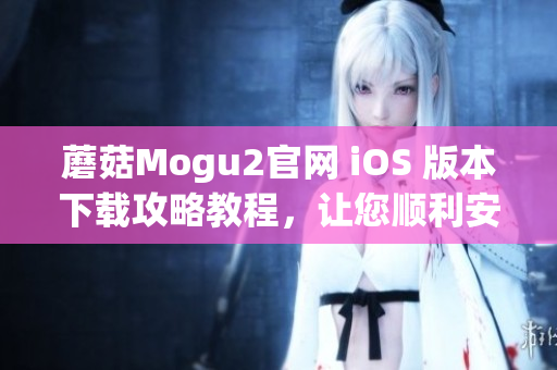 蘑菇Mogu2官网 iOS 版本下载攻略教程，让您顺利安装体验