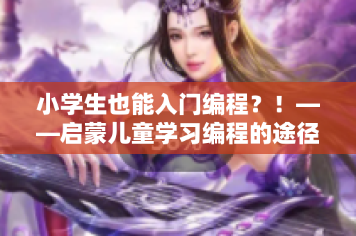小学生也能入门编程？！——启蒙儿童学习编程的途径