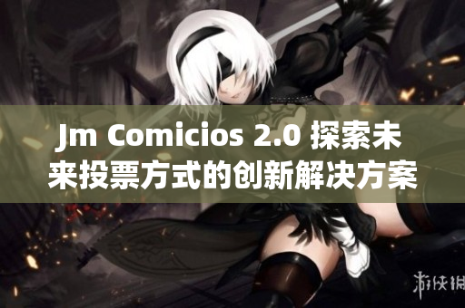 Jm Comicios 2.0 探索未来投票方式的创新解决方案