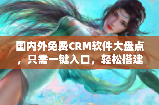 国内外免费CRM软件大盘点，只需一键入口，轻松搭建高效软件系统！