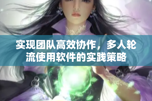 实现团队高效协作，多人轮流使用软件的实践策略