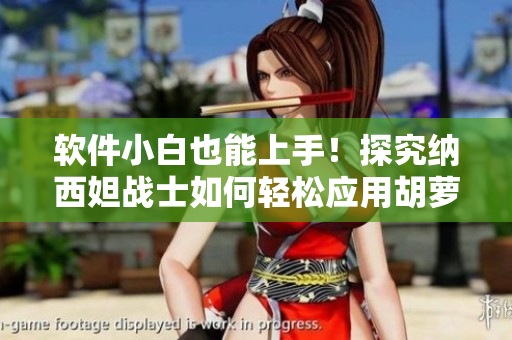 软件小白也能上手！探究纳西妲战士如何轻松应用胡萝卜软件