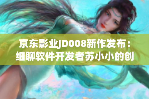 京东影业JD008新作发布：细聊软件开发者苏小小的创新之路