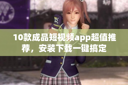 10款成品短视频app超值推荐，安装下载一键搞定