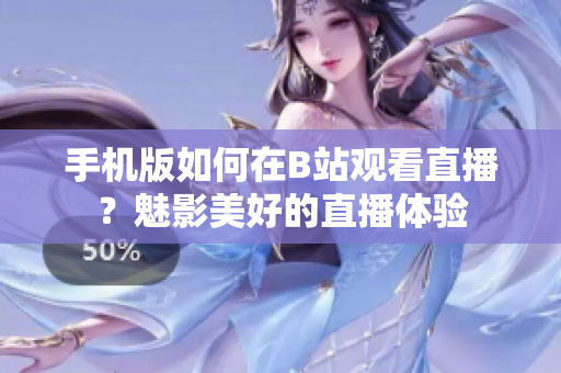 手机版如何在B站观看直播？魅影美好的直播体验