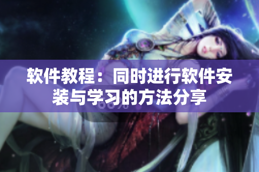 软件教程：同时进行软件安装与学习的方法分享