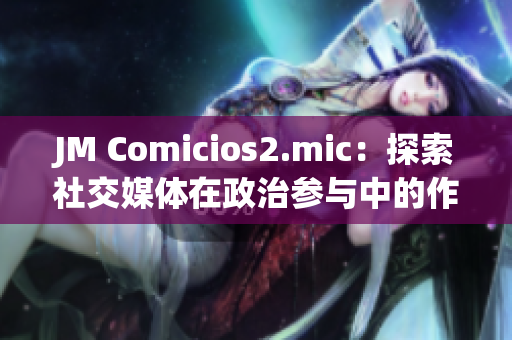 JM Comicios2.mic：探索社交媒体在政治参与中的作用
