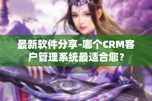 最新软件分享-哪个CRM客户管理系统最适合您？